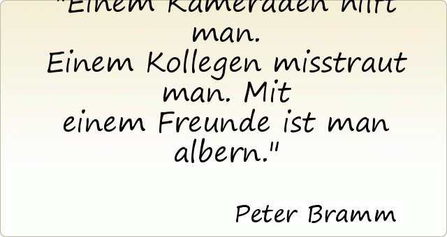 Einem Kameraden hilft man. Einem Kollegen misstraut man. Mit einem Freunde ist man albern. Einem Kameraden hilft man. Einem Kollegen misstraut man. Mit einem Freunde ist man albern.