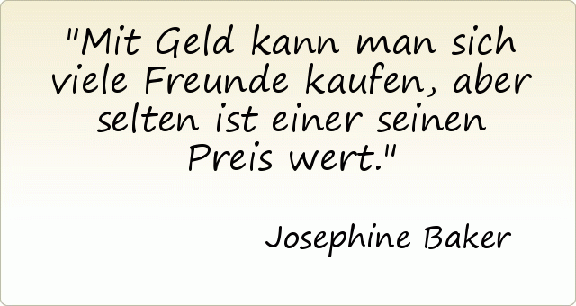Mit Geld kann man sich viele Freunde kaufen, aber selten ist einer seinen Preis wert. Mit Geld kann man sich viele Freunde kaufen, aber selten ist einer seinen Preis wert.