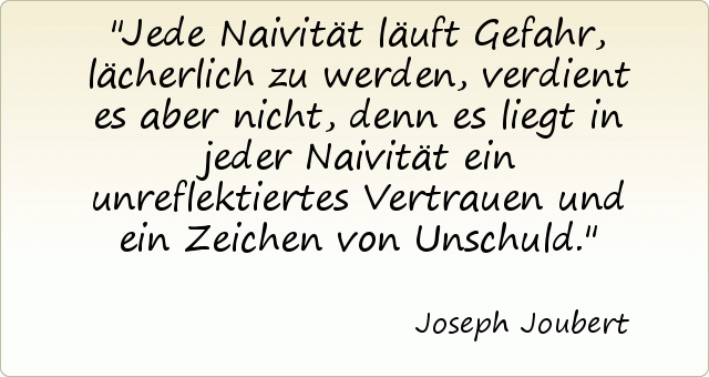 Jede Naivität läuft Gefahr, lächerlich zu werden, verdient es aber nicht, denn es liegt in jeder Naivität ein unreflektiertes Vertrauen und ein Zeichen von Unschuld. Jede Naivität läuft Gefahr, lächerlich zu werden, verdient es aber nicht, denn es liegt in jeder Naivität ein unreflektiertes Vertrauen und ein Zeichen von Unschuld.