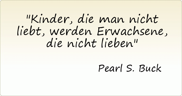 Kinder, die man nicht liebt, werden Erwachsene, die nicht lieben Kinder, die man nicht liebt, werden Erwachsene, die nicht lieben