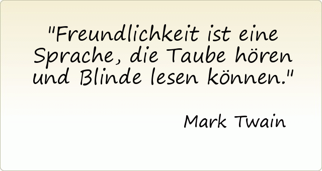 Freundlichkeit ist eine Sprache, die Taube hören und Blinde lesen können. Freundlichkeit ist eine Sprache, die Taube hören und Blinde lesen können.