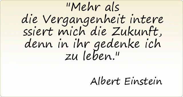 Mehr als die Vergangenheit interessiert mich die Zukunft, denn in ihr gedenke ich zu leben. Mehr als die Vergangenheit interessiert mich die Zukunft, denn in ihr gedenke ich zu leben.