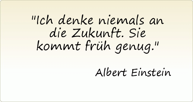 Ich denke niemals an die Zukunft. Sie kommt früh genug. Ich denke niemals an die Zukunft. Sie kommt früh genug.