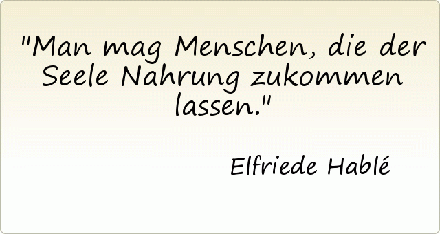 Man mag Menschen, die der Seele Nahrung zukommen lassen. Man mag Menschen, die der Seele Nahrung zukommen lassen.