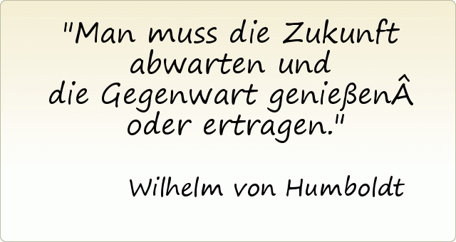 Man muss die Zukunft abwarten und die Gegenwart genießen oder ertragen. Man muss die Zukunft abwarten und die Gegenwart genießen oder ertragen.