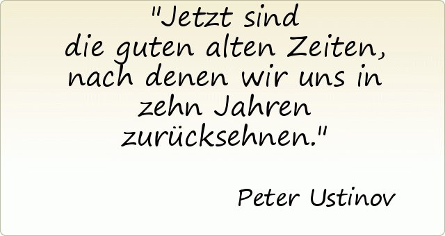 Jetzt sind die guten alten Zeiten, nach denen wir uns in zehn Jahren zurücksehnen. Jetzt sind die guten alten Zeiten, nach denen wir uns in zehn Jahren zurücksehnen.