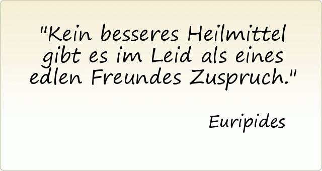 Kein besseres Heilmittel gibt es im Leid als eines edlen Freundes Zuspruch. Kein besseres Heilmittel gibt es im Leid als eines edlen Freundes Zuspruch.