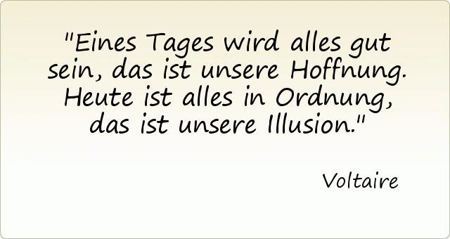 Eines Tages wird alles gut sein, das ist unsere Hoffnung. Heute ist alles in Ordnung, das ist unsere Illusion. Eines Tages wird alles gut sein, das ist unsere Hoffnung. Heute ist alles in Ordnung, das ist unsere Illusion.