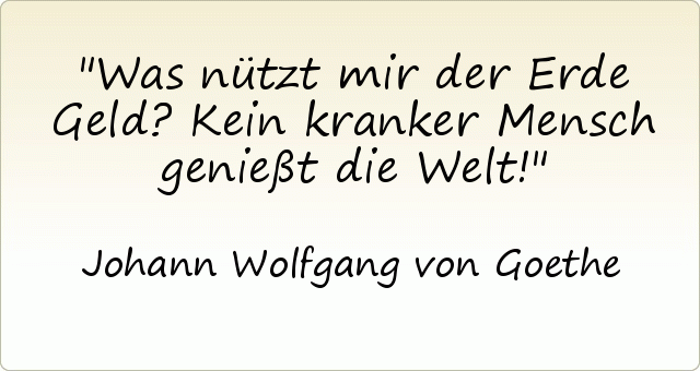 Was nützt mir der Erde Geld? Kein kranker Mensch genießt die Welt! Was nützt mir der Erde Geld? Kein kranker Mensch genießt die Welt!