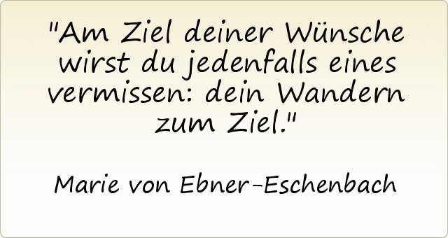 Am Ziel deiner Wünsche wirst du jedenfalls eines vermissen: dein Wandern zum Ziel. Am Ziel deiner Wünsche wirst du jedenfalls eines vermissen: dein Wandern zum Ziel.