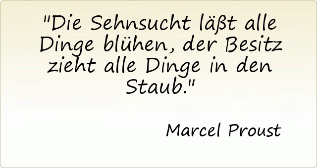 Die Sehnsucht läßt alle Dinge blühen, der Besitz zieht alle Dinge in den Staub. Die Sehnsucht läßt alle Dinge blühen, der Besitz zieht alle Dinge in den Staub.