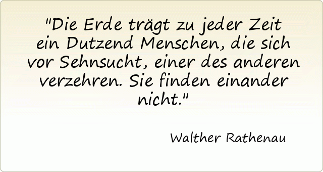 Die Erde trägt zu jeder Zeit ein Dutzend Menschen, die sich vor Sehnsucht, einer des anderen verzehren. Sie finden einander nicht. Die Erde trägt zu jeder Zeit ein Dutzend Menschen, die sich vor Sehnsucht, einer des anderen verzehren. Sie finden einander nicht.