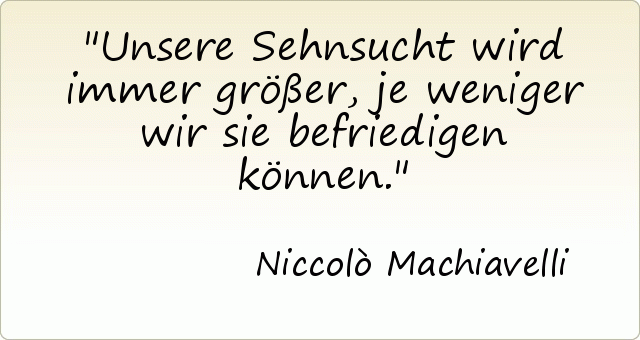 Unsere Sehnsucht wird immer größer, je weniger wir sie befriedigen können. Unsere Sehnsucht wird immer größer, je weniger wir sie befriedigen können.