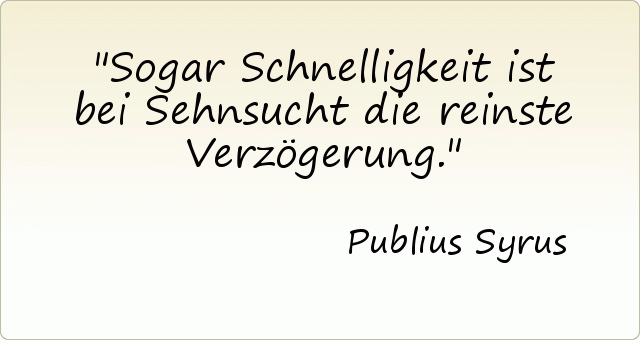 Sogar Schnelligkeit ist bei Sehnsucht die reinste Verzögerung. Sogar Schnelligkeit ist bei Sehnsucht die reinste Verzögerung.