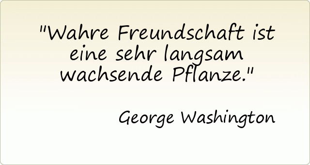 Wahre Freundschaft ist eine sehr langsam wachsende Pflanze. Wahre Freundschaft ist eine sehr langsam wachsende Pflanze.