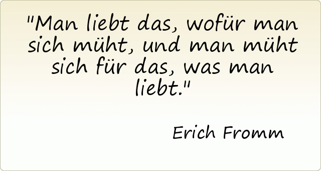 Man liebt das, wofür man sich müht, und man müht sich für das, was man liebt. Man liebt das, wofür man sich müht, und man müht sich für das, was man liebt.