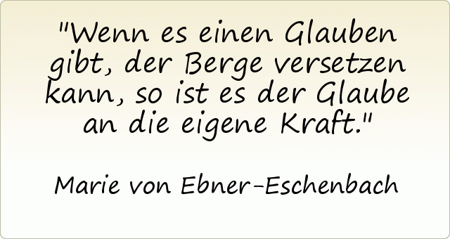 Wenn es einen Glauben gibt, der Berge versetzen kann, so ist es der Glaube an die eigene Kraft. Wenn es einen Glauben gibt, der Berge versetzen kann, so ist es der Glaube an die eigene Kraft.