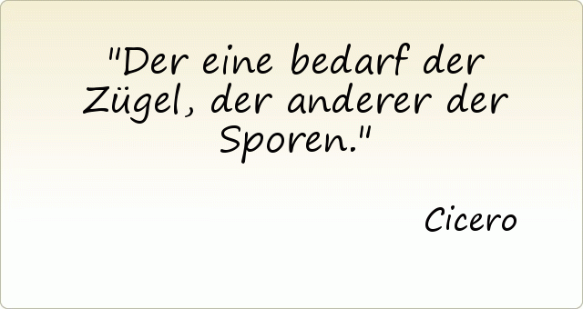 Der eine bedarf der Zügel, der anderer der Sporen. Der eine bedarf der Zügel, der anderer der Sporen.