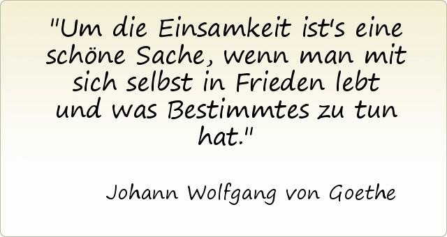 Um die Einsamkeit ist's eine schöne Sache, wenn man mit sich selbst in Frieden lebt und was Bestimmtes zu tun hat. Um die Einsamkeit ist's eine schöne Sache, wenn man mit sich selbst in Frieden lebt und was Bestimmtes zu tun hat.