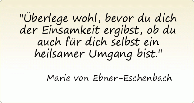 Überlege wohl, bevor du dich der Einsamkeit ergibst, ob du auch für dich selbst ein heilsamer Umgang bist. Überlege wohl, bevor du dich der Einsamkeit ergibst, ob du auch für dich selbst ein heilsamer Umgang bist.
