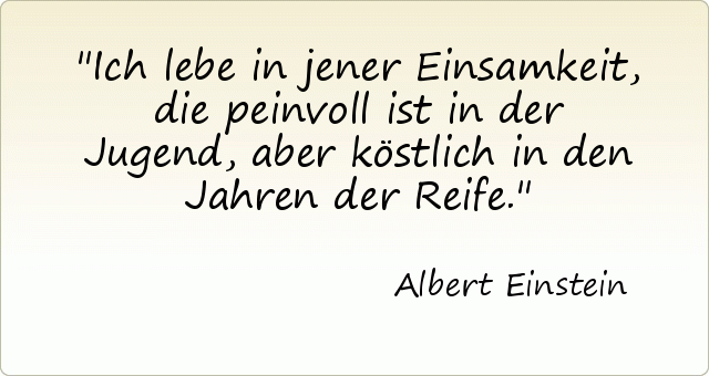 Ich lebe in jener Einsamkeit, die peinvoll ist in der Jugend, aber köstlich in den Jahren der Reife. Ich lebe in jener Einsamkeit, die peinvoll ist in der Jugend, aber köstlich in den Jahren der Reife.