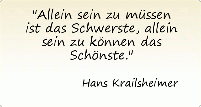 Allein sein zu müssen ist das Schwerste, allein sein zu können das Schönste. Allein sein zu müssen ist das Schwerste, allein sein zu können das Schönste.