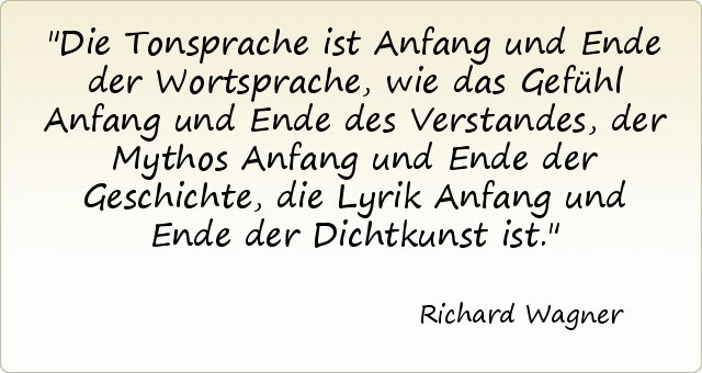Die Tonsprache ist Anfang und Ende der Wortsprache, wie das Gefühl Anfang und Ende des Verstandes, der Mythos Anfang und Ende der Geschichte, die Lyrik Anfang und Ende der Dichtkunst ist. Die Tonsprache ist Anfang und Ende der Wortsprache, wie das Gefühl Anfang und Ende des Verstandes, der Mythos Anfang und Ende der Geschichte, die Lyrik Anfang und Ende der Dichtkunst ist.