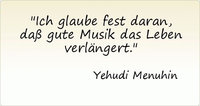 Ich glaube fest daran, daß gute Musik das Leben verlängert. Ich glaube fest daran, daß gute Musik das Leben verlängert.