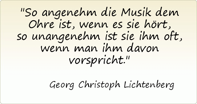 So angenehm die Musik dem Ohre ist, wenn es sie hört, so unangenehm ist sie ihm oft, wenn man ihm davon vorspricht. So angenehm die Musik dem Ohre ist, wenn es sie hört, so unangenehm ist sie ihm oft, wenn man ihm davon vorspricht.