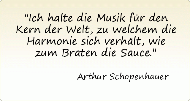 Ich halte die Musik für den Kern der Welt, zu welchem die Harmonie sich verhält, wie zum Braten die Sauce. Ich halte die Musik für den Kern der Welt, zu welchem die Harmonie sich verhält, wie zum Braten die Sauce.