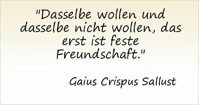 Dasselbe wollen und dasselbe nicht wollen, das erst ist feste Freundschaft. Dasselbe wollen und dasselbe nicht wollen, das erst ist feste Freundschaft.