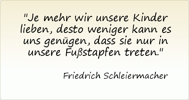 Je mehr wir unsere Kinder lieben, desto weniger kann es uns genügen, dass sie nur in unsere Fußstapfen treten. Je mehr wir unsere Kinder lieben, desto weniger kann es uns genügen, dass sie nur in unsere Fußstapfen treten.
