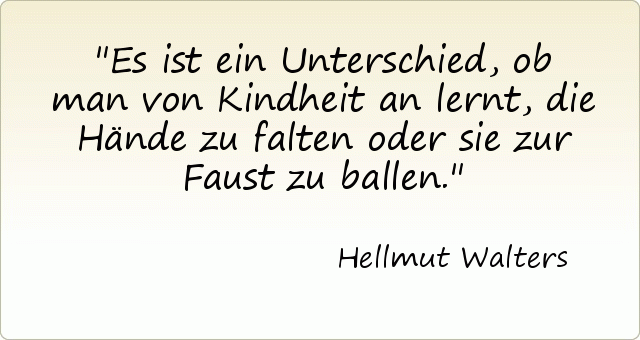 Es ist ein Unterschied, ob man von Kindheit an lernt, die Hände zu falten oder sie zur Faust zu ballen. Es ist ein Unterschied, ob man von Kindheit an lernt, die Hände zu falten oder sie zur Faust zu ballen.