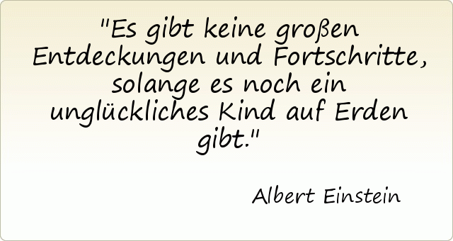 Es gibt keine großen Entdeckungen und Fortschritte, solange es noch ein unglückliches Kind auf Erden gibt. Es gibt keine großen Entdeckungen und Fortschritte, solange es noch ein unglückliches Kind auf Erden gibt.