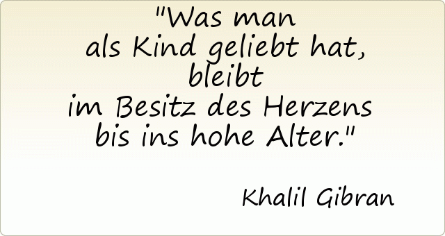 Was man als Kind geliebt hat, bleibt im Besitz des Herzens bis ins hohe Alter. Was man als Kind geliebt hat, bleibt im Besitz des Herzens bis ins hohe Alter.