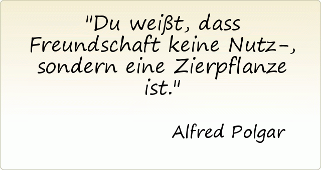 Du weißt, dass Freundschaft keine Nutz-, sondern eine Zierpflanze ist. Du weißt, dass Freundschaft keine Nutz-, sondern eine Zierpflanze ist.