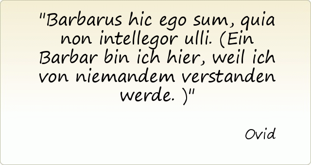 Barbarus hic ego sum, quia non intellegor ulli. (Ein Barbar bin ich hier, weil ich von niemandem verstanden werde.) Barbarus hic ego sum, quia non intellegor ulli. (Ein Barbar bin ich hier, weil ich von niemandem verstanden werde.)