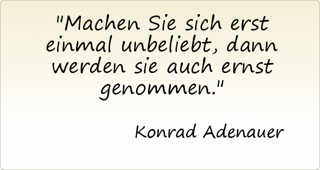 Machen Sie sich erst einmal unbeliebt, dann werden sie auch ernst genommen. Machen Sie sich erst einmal unbeliebt, dann werden sie auch ernst genommen.