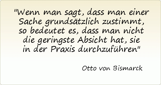 Wenn man sagt, dass man einer Sache grundsätzlich zustimmt, so bedeutet es, dass man nicht die geringste Absicht hat, sie in der Praxis durchzuführen Wenn man sagt, dass man einer Sache grundsätzlich zustimmt, so bedeutet es, dass man nicht die geringste Absicht hat, sie in der Praxis durchzuführen