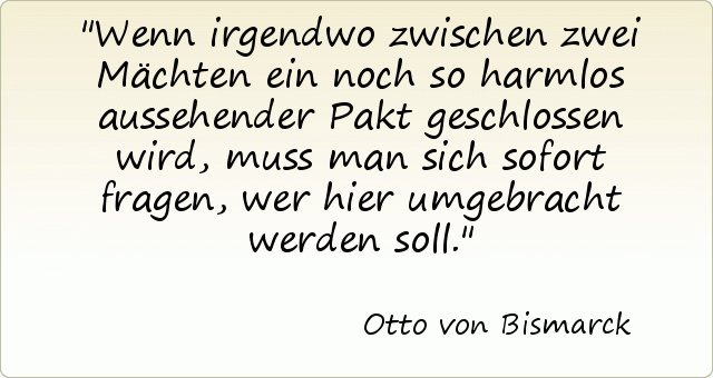 Wenn irgendwo zwischen zwei Mächten ein noch so harmlos aussehender Pakt geschlossen wird, muss man sich sofort fragen, wer hier umgebracht werden soll. Wenn irgendwo zwischen zwei Mächten ein noch so harmlos aussehender Pakt geschlossen wird, muss man sich sofort fragen, wer hier umgebracht werden soll.