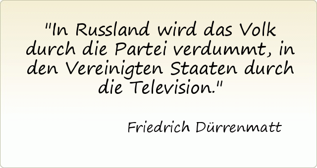 In Russland wird das Volk durch die Partei verdummt, in den Vereinigten Staaten durch die Television. In Russland wird das Volk durch die Partei verdummt, in den Vereinigten Staaten durch die Television.