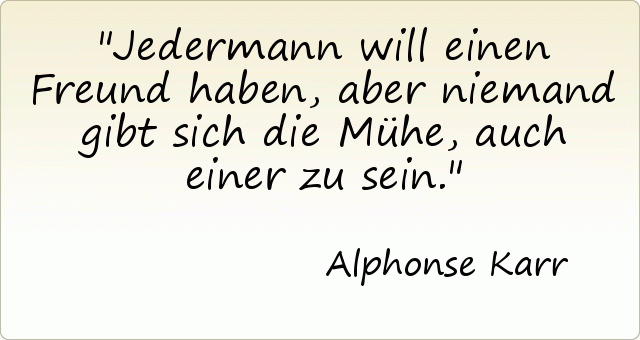 Jedermann will einen Freund haben, aber niemand gibt sich die Mühe, auch einer zu sein. Jedermann will einen Freund haben, aber niemand gibt sich die Mühe, auch einer zu sein.