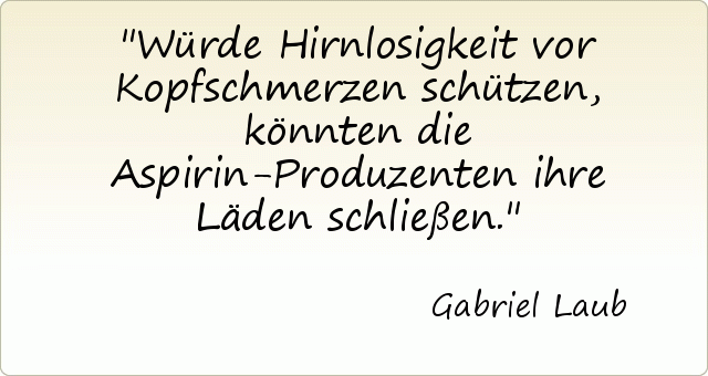 Würde Hirnlosigkeit vor Kopfschmerzen schützen, könnten die Aspirin-Produzenten ihre Läden schließen. Würde Hirnlosigkeit vor Kopfschmerzen schützen, könnten die Aspirin-Produzenten ihre Läden schließen.