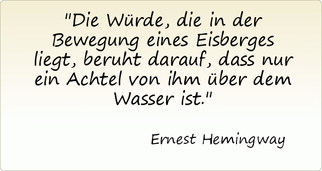 Die Würde, die in der Bewegung eines Eisberges liegt, beruht darauf, dass nur ein Achtel von ihm über dem Wasser ist. Die Würde, die in der Bewegung eines Eisberges liegt, beruht darauf, dass nur ein Achtel von ihm über dem Wasser ist.