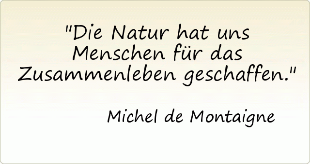 Die Natur hat uns Menschen für das Zusammenleben geschaffen. Die Natur hat uns Menschen für das Zusammenleben geschaffen.