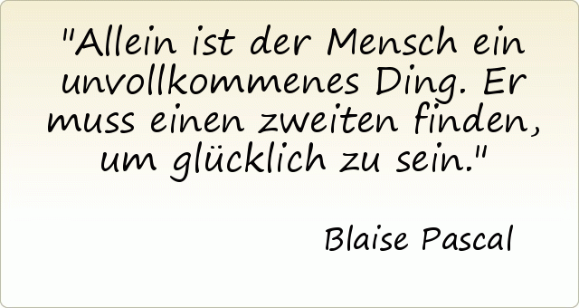 Allein ist der Mensch ein unvollkommenes Ding. Er muss einen zweiten finden, um glücklich zu sein. Allein ist der Mensch ein unvollkommenes Ding. Er muss einen zweiten finden, um glücklich zu sein.