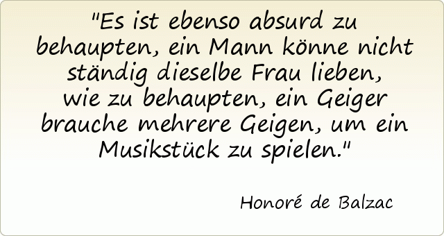 Es ist ebenso absurd zu behaupten, ein Mann könne nicht ständig dieselbe Frau lieben, wie zu behaupten, ein Geiger brauche mehrere Geigen, um ein Musikstück zu spielen. Es ist ebenso absurd zu behaupten, ein Mann könne nicht ständig dieselbe Frau lieben, wie zu behaupten, ein Geiger brauche mehrere Geigen, um ein Musikstück zu spielen.
