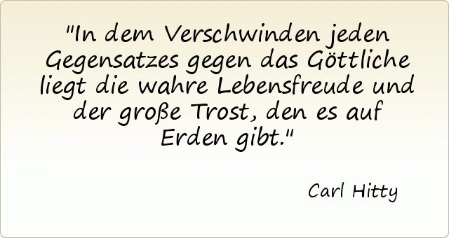 In dem Verschwinden jeden Gegensatzes gegen das Göttliche liegt die wahre Lebensfreude und der große Trost, den es auf Erden gibt. In dem Verschwinden jeden Gegensatzes gegen das Göttliche liegt die wahre Lebensfreude und der große Trost, den es auf Erden gibt.