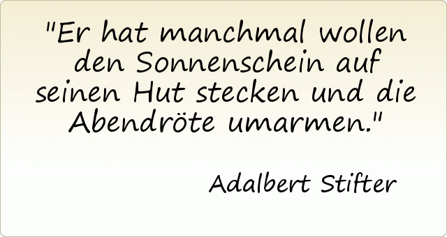 Er hat manchmal wollen den Sonnenschein auf seinen Hut stecken und die Abendröte umarmen. Er hat manchmal wollen den Sonnenschein auf seinen Hut stecken und die Abendröte umarmen.
