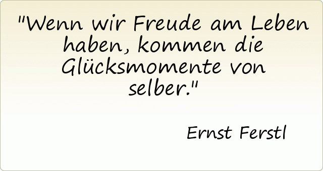 Wenn wir Freude am Leben haben, kommen die Glücksmomente von selber. Wenn wir Freude am Leben haben, kommen die Glücksmomente von selber.